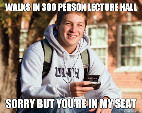 Walks in 300 person lecture hall Sorry but you're in my seat  College freshmen