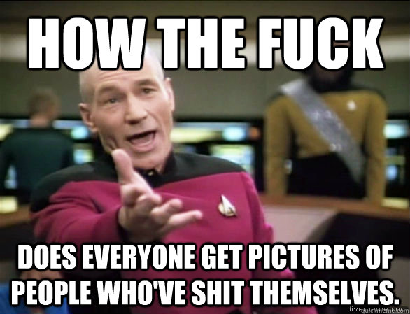 How the fuck does everyone get pictures of people who've shit themselves.  Annoyed Picard HD