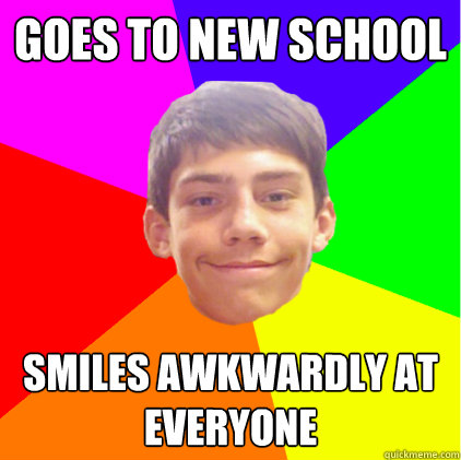 Goes to new school Smiles awkwardly at everyone  