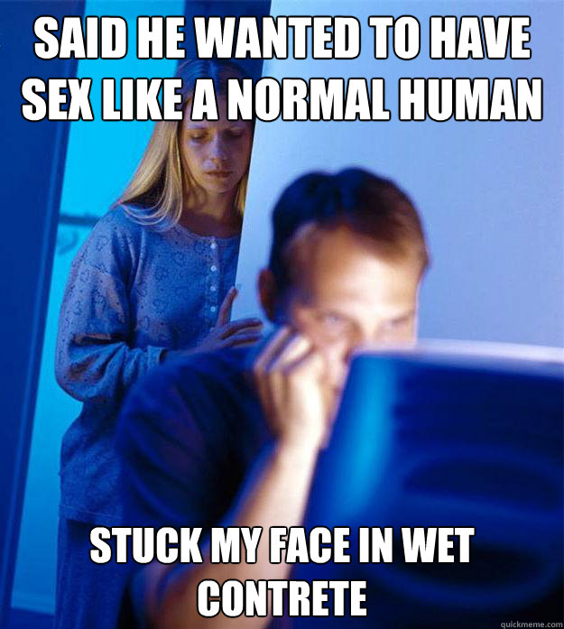 Said he wanted to have sex like a normal human stuck my face in wet contrete - Said he wanted to have sex like a normal human stuck my face in wet contrete  Redditors Wife