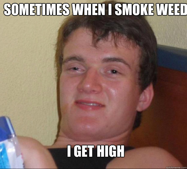 Sometimes when I smoke weed I get high - Sometimes when I smoke weed I get high  10guy