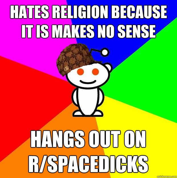 hates religion because it is makes no sense hangs out on r/spacedicks  Scumbag Redditor