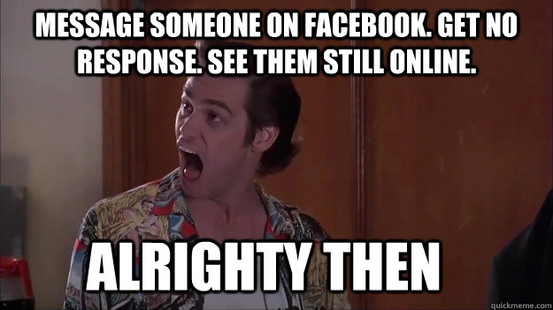 Message someone on facebook. Get no response. See them still online. alrighty then - Message someone on facebook. Get no response. See them still online. alrighty then  Alrighty then