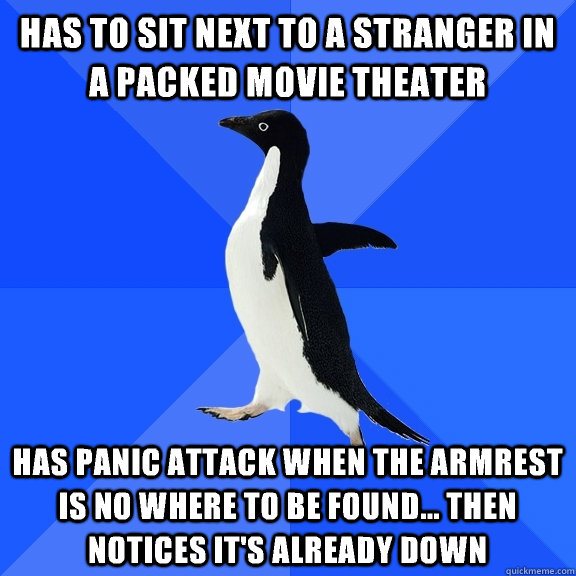 Has to sit next to a stranger in a packed movie theater has panic attack when the armrest is no where to be found... Then notices it's already down  Socially Awkward Penguin