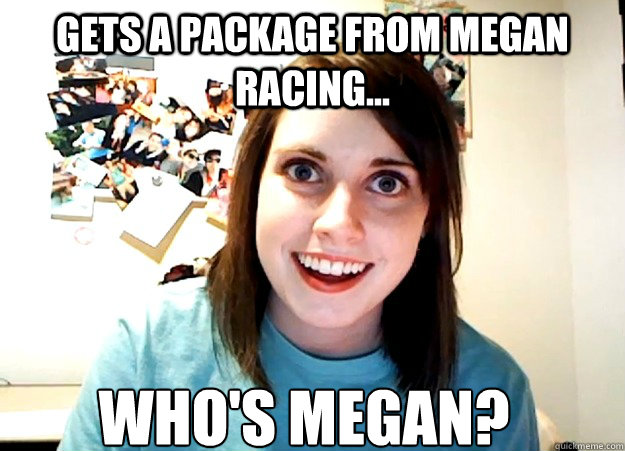 gets a package from megan racing... who's megan?  Overly Attached Girlfriend