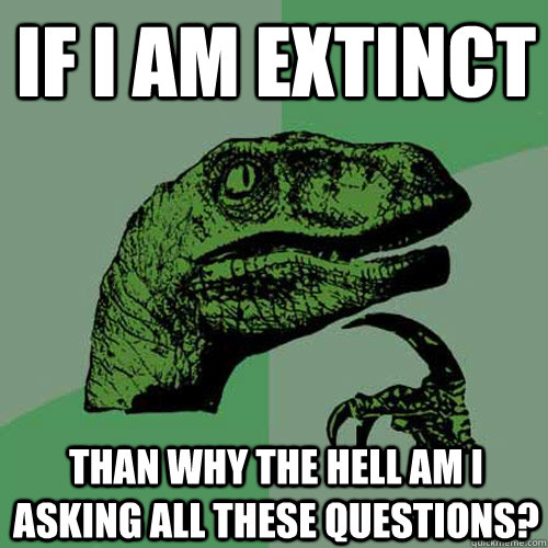 if i am extinct than why the hell am i asking all these questions?  Philosoraptor