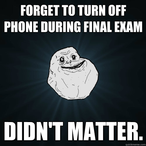 forget to turn off phone during final exam didn't matter.   Forever Alone