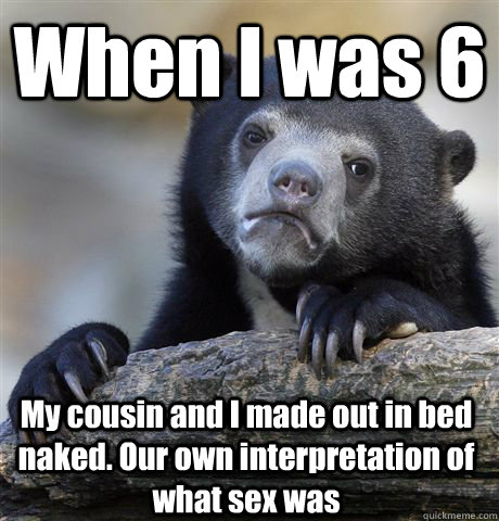 When I was 6 My cousin and I made out in bed naked. Our own interpretation of what sex was - When I was 6 My cousin and I made out in bed naked. Our own interpretation of what sex was  Confession Bear