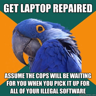 Get laptop repaired Assume the cops will be waiting for you when you pick it up for all of your illegal software  Paranoid Parrot