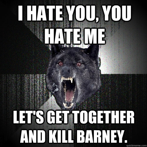 I hate you, you hate me Let's get together and kill barney.  Insanity Wolf