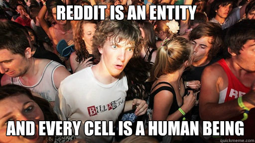Reddit is an entity
 and every cell is a human being  Sudden Clarity Clarence