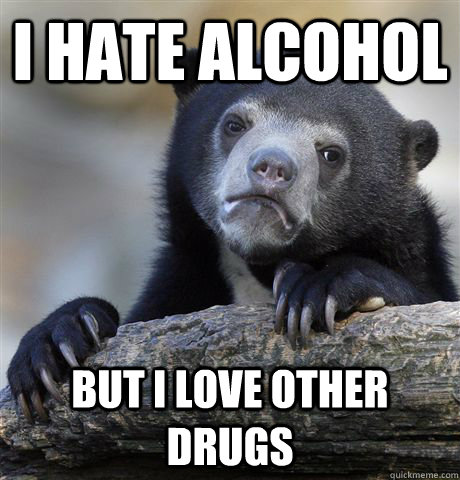 I hate alcohol But I love other drugs  Confession Bear
