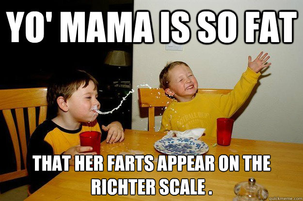 yo' mama is so fat  that her farts appear on the
richter scale .   yo mama is so fat