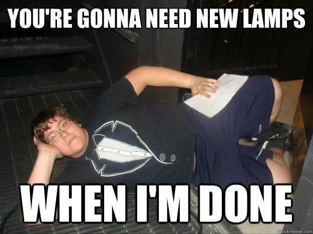 You're gonna need new lamps when i'm done  