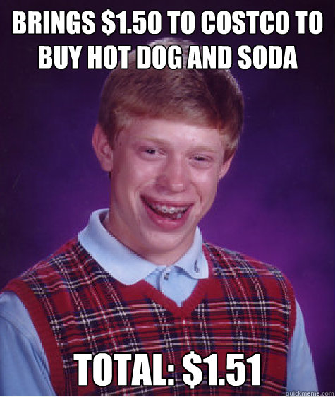 Brings $1.50 to costco to buy hot dog and soda Total: $1.51  Bad Luck Brian