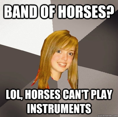 Band of horses? Lol, horses can't play instruments  Musically Oblivious 8th Grader