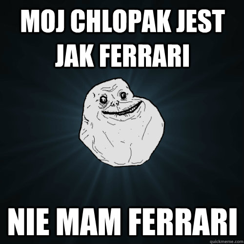 moj chlopak jest jak ferrari nie mam ferrari  Forever Alone