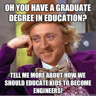 Oh you have a graduate degree in education? Tell me more about how we should educate kids to become engineers!  Condescending Wonka