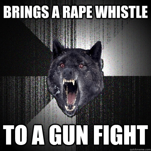 Brings a rape whistle To a gun fight  Insanity Wolf