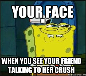 Your face When you see your friend talking to her crush - Your face When you see your friend talking to her crush  Spongebob