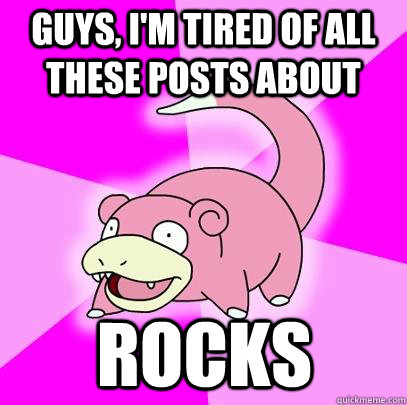 Guys, I'm tired of all these posts about rocks  Slowpoke