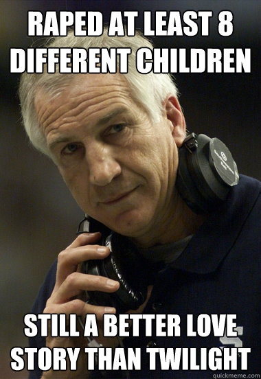 raped at least 8 different children still a better love story than twilight  Jerry Sandusky