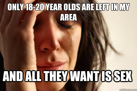 Only 18-20 year olds are left in my area and all they want is sex  FirstWorldProblems