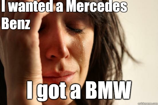 I wanted a Mercedes Benz  I got a BMW - I wanted a Mercedes Benz  I got a BMW  First World Problems