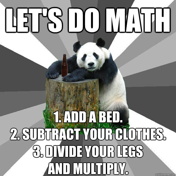 Let's do math 1. add a bed.
2. subtract your clothes.
3. divide your legs 
and MULTIPLY. - Let's do math 1. add a bed.
2. subtract your clothes.
3. divide your legs 
and MULTIPLY.  Pickup-Line Panda