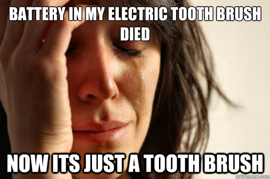 Battery in my electric tooth brush died now its just a tooth brush  First World Problems