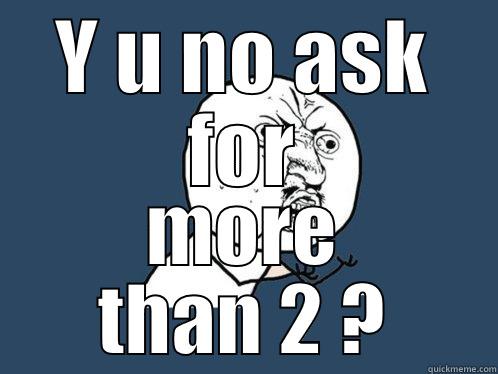 Y U NO ASK FOR MORE THAN 2 ? Y U No