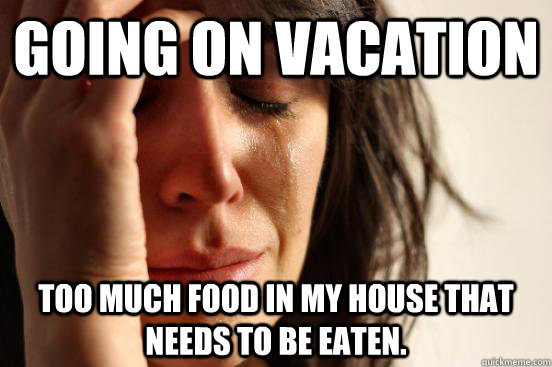Going on vacation too much food in my house that needs to be eaten.  First World Problems