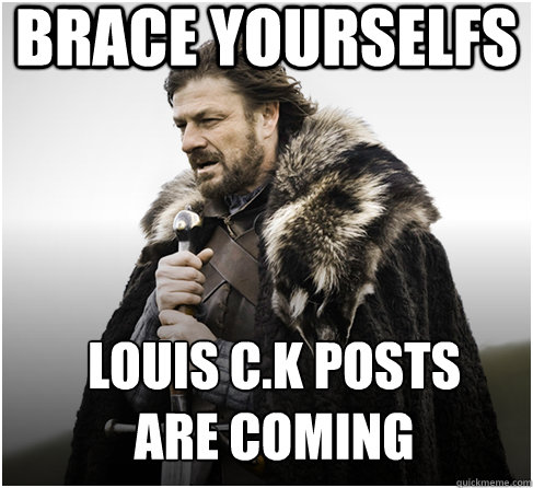 brace yourselfs Louis C.K posts 
are coming   Imminent Ned better