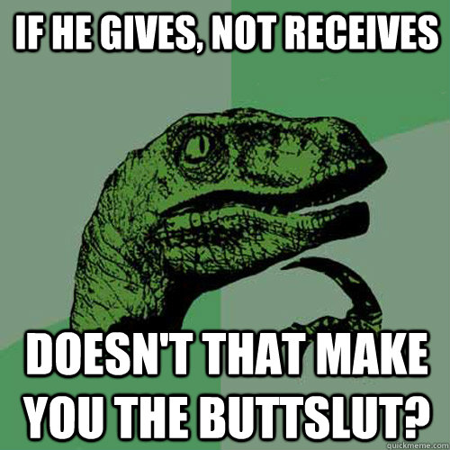 If he gives, not receives Doesn't that make you the buttslut? - If he gives, not receives Doesn't that make you the buttslut?  Misc