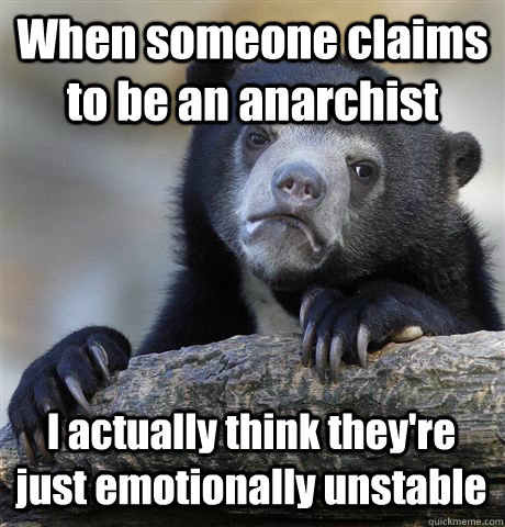 When someone claims to be an anarchist I actually think they're just emotionally unstable  Confession Bear