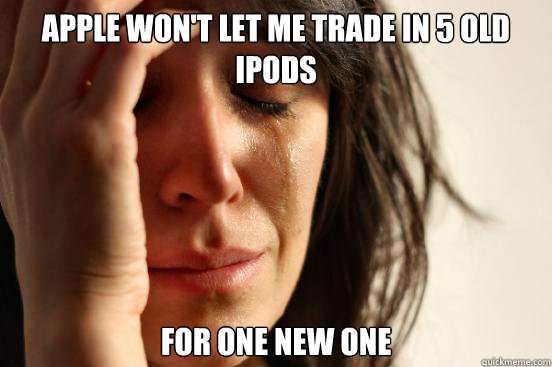Apple won't let me trade in 5 old ipods for one new one  First World Problems