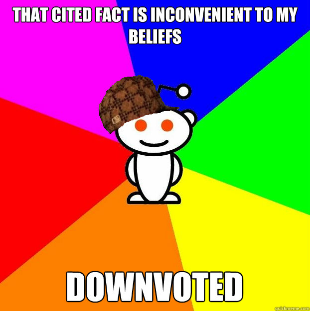 That cited fact is inconvenient to my beliefs Downvoted  Scumbag Redditor