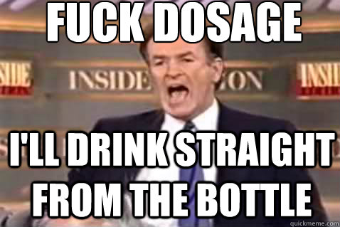 fuck dosage I'll drink straight from the bottle  Fuck It Bill OReilly