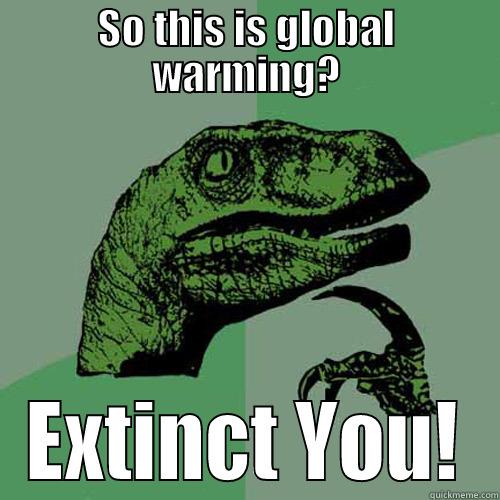 SO THIS IS GLOBAL WARMING? EXTINCT YOU! Philosoraptor