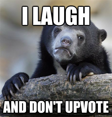 i laugh and don't upvote  Confession Bear