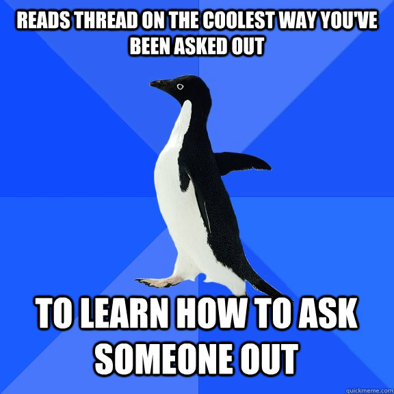 Reads thread on the coolest way you've been asked out To learn how to ask someone out    Socially Awkward Penguin