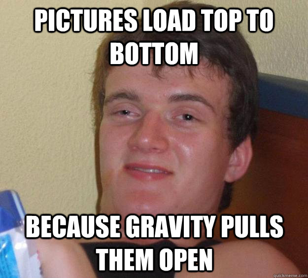 pictures load top to bottom because gravity pulls them open - pictures load top to bottom because gravity pulls them open  10 Guy