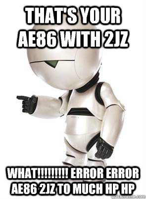 That's your AE86 with 2jz What!!!!!!!!! ERROR ERROR AE86 2JZ TO MUCH HP HP  - That's your AE86 with 2jz What!!!!!!!!! ERROR ERROR AE86 2JZ TO MUCH HP HP   Marvin the Mechanically Depressed Robot