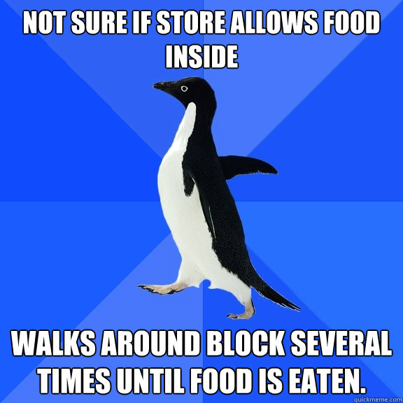 Not sure if store allows food inside walks around block several times until food is eaten.    Socially Awkward Penguin
