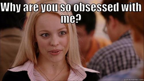 for mees - WHY ARE YOU SO OBSESSED WITH ME?  regina george