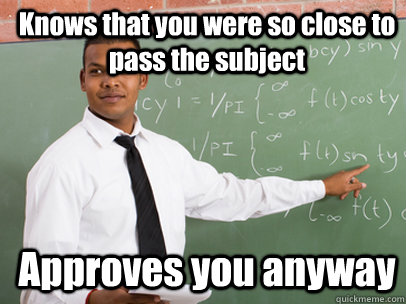 Knows that you were so close to pass the subject  Approves you anyway  Good Guy Teacher