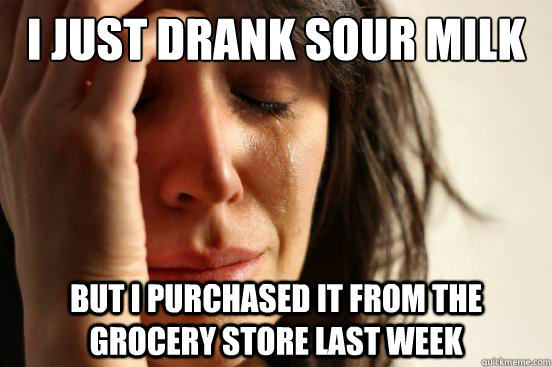 I JUST DRANK SOUR MILK BUT I PURCHASED IT FROM THE GROCERY STORE LAST WEEK  First World Problems