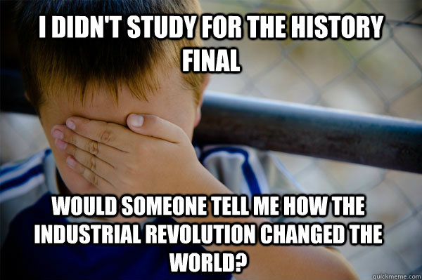 I didn't study for the History Final Would someone tell me how the Industrial Revolution changed the world? - I didn't study for the History Final Would someone tell me how the Industrial Revolution changed the world?  Confession kid
