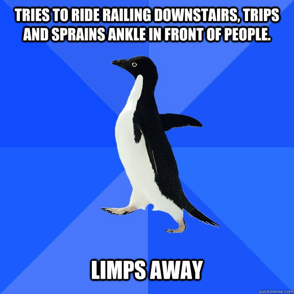 Tries to ride railing downstairs, trips and sprains ankle in front of people. limps away  Socially Awkward Penguin