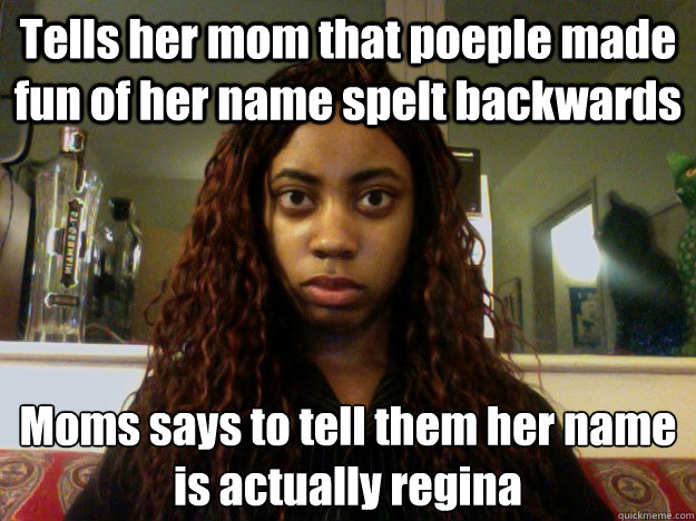 Tells her mom that poeple made fun of her name spelt backwards Moms says to tell them her name is actually regina  unamused black girl